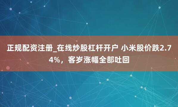 正规配资注册_在线炒股杠杆开户 小米股价跌2.74%，客岁涨幅全部吐回