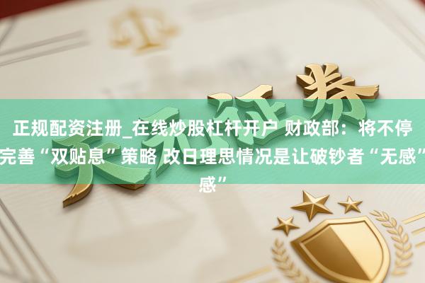 正规配资注册_在线炒股杠杆开户 财政部：将不停完善“双贴息”策略 改日理思情况是让破钞者“无感”