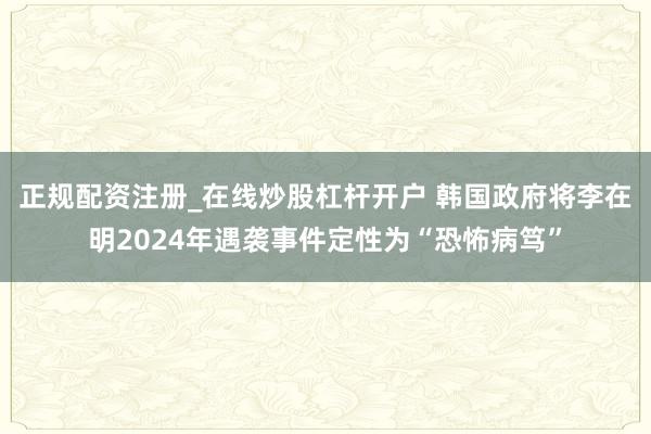 正规配资注册_在线炒股杠杆开户 韩国政府将李在明2024年遇袭事件定性为“恐怖病笃”