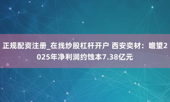 正规配资注册_在线炒股杠杆开户 西安奕材：瞻望2025年净利润约蚀本7.38亿元