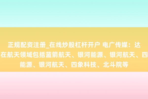 正规配资注册_在线炒股杠杆开户 电广传媒：达晨财智投资的姿色在航天领域包括蓝箭航天、银河能源、银河航天、四象科技、北斗院等