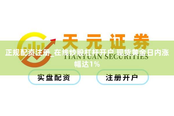 正规配资注册_在线炒股杠杆开户 现货黄金日内涨幅达1%