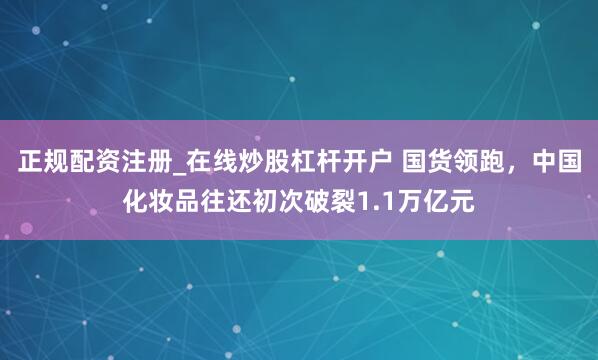 正规配资注册_在线炒股杠杆开户 国货领跑，中国化妆品往还初次破裂1.1万亿元