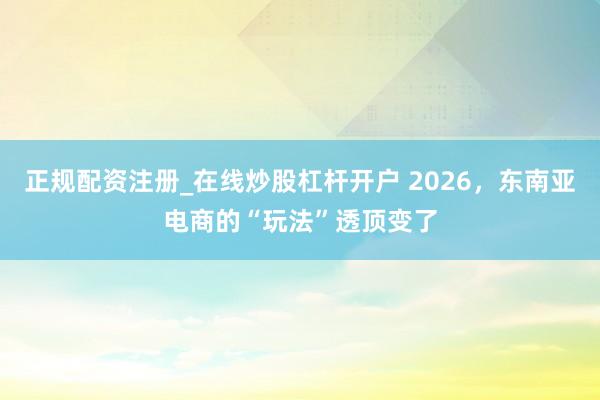 正规配资注册_在线炒股杠杆开户 2026，东南亚电商的“玩法”透顶变了