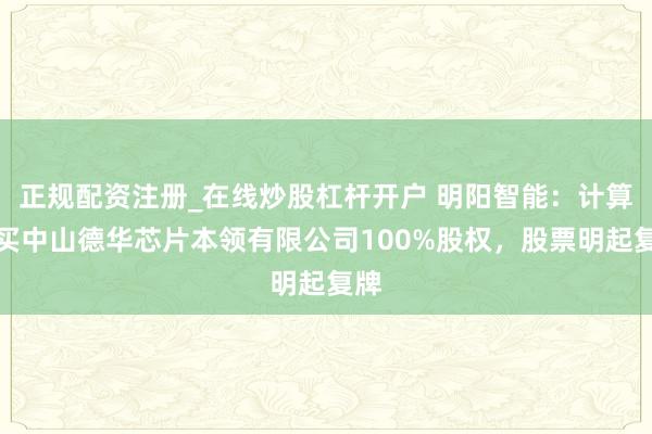 正规配资注册_在线炒股杠杆开户 明阳智能：计算购买中山德华芯片本领有限公司100%股权，股票明起复牌