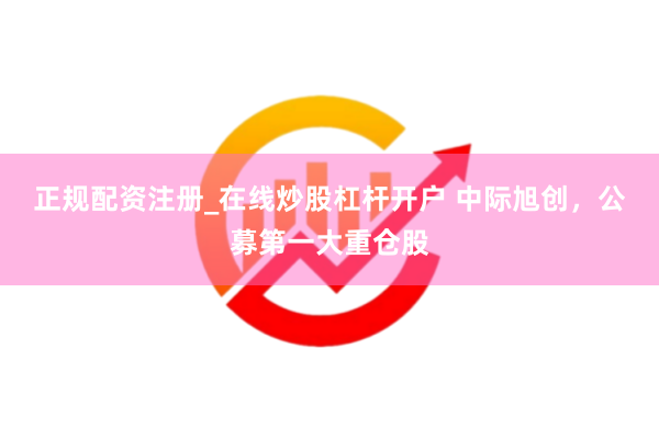 正规配资注册_在线炒股杠杆开户 中际旭创，公募第一大重仓股