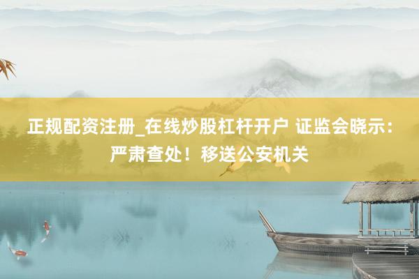 正规配资注册_在线炒股杠杆开户 证监会晓示：严肃查处！移送公安机关