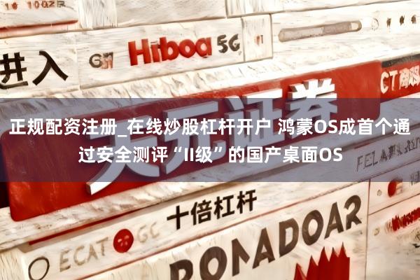 正规配资注册_在线炒股杠杆开户 鸿蒙OS成首个通过安全测评“II级”的国产桌面OS