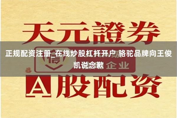 正规配资注册_在线炒股杠杆开户 骆驼品牌向王俊凯说念歉