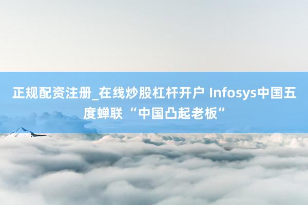正规配资注册_在线炒股杠杆开户 Infosys中国五度蝉联 “中国凸起老板”