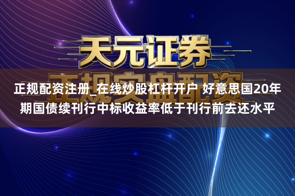 正规配资注册_在线炒股杠杆开户 好意思国20年期国债续刊行中标收益率低于刊行前去还水平