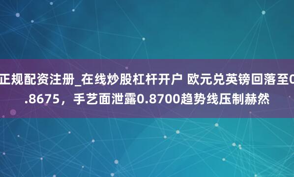正规配资注册_在线炒股杠杆开户 欧元兑英镑回落至0.8675，手艺面泄露0.8700趋势线压制赫然