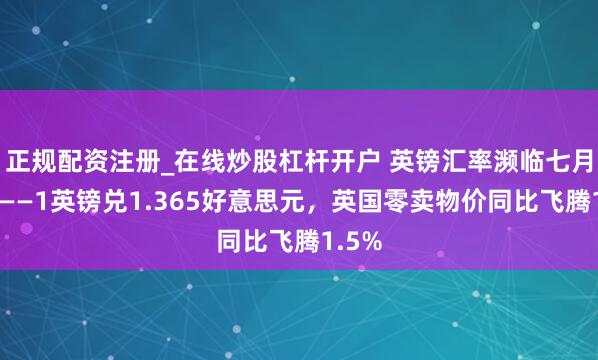 正规配资注册_在线炒股杠杆开户 英镑汇率濒临七月高点——1英镑兑1.365好意思元，英国零卖物价同比飞腾1.5%