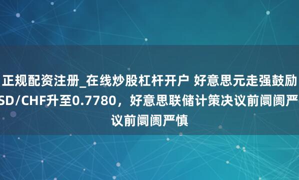 正规配资注册_在线炒股杠杆开户 好意思元走强鼓励USD/CHF升至0.7780，好意思联储计策决议前阛阓严慎