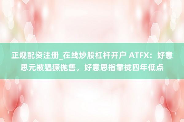正规配资注册_在线炒股杠杆开户 ATFX：好意思元被猖獗抛售，好意思指靠拢四年低点
