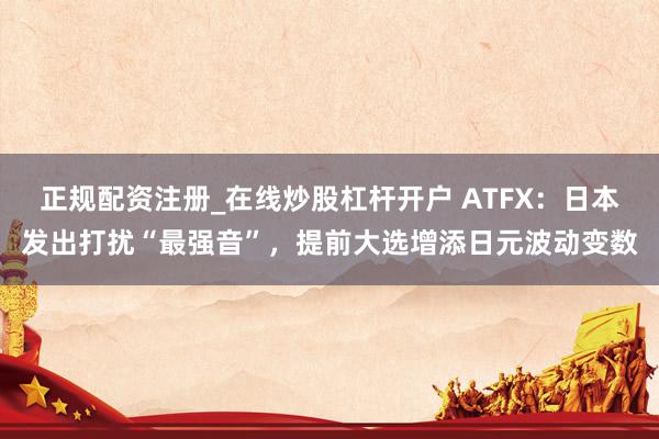 正规配资注册_在线炒股杠杆开户 ATFX：日本发出打扰“最强音”，提前大选增添日元波动变数