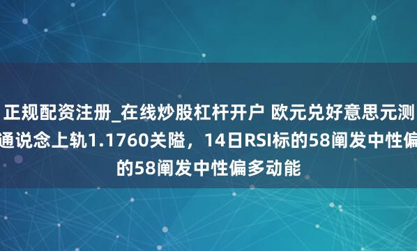 正规配资注册_在线炒股杠杆开户 欧元兑好意思元测试下跌通说念上轨1.1760关隘，14日RSI标的58阐发中性偏多动能