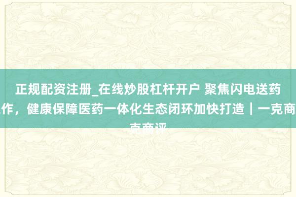 正规配资注册_在线炒股杠杆开户 聚焦闪电送药工作，健康保障医药一体化生态闭环加快打造｜一克商评