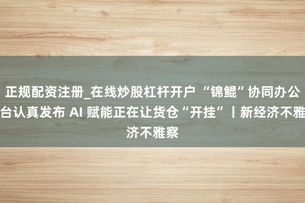 正规配资注册_在线炒股杠杆开户 “锦鲲”协同办公道台认真发布 AI 赋能正在让货仓“开挂”丨新经济不雅察