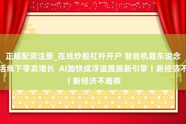 正规配资注册_在线炒股杠杆开户 智能机器东说念主激活线下零卖增长  AI加快成浮滥提振新引擎丨新经济不雅察