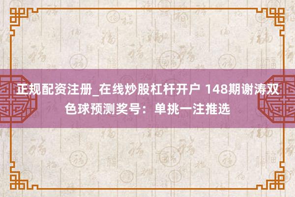 正规配资注册_在线炒股杠杆开户 148期谢涛双色球预测奖号：单挑一注推选