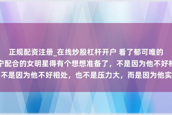 正规配资注册_在线炒股杠杆开户 看了郁可唯的采访，推测以后和刘宇宁配合的女明星得有个想想准备了，不是因为他不好相处，也不是压力大，而是因为他实在太高了