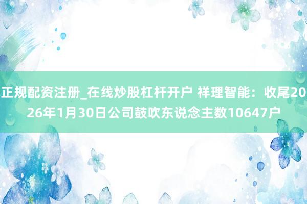 正规配资注册_在线炒股杠杆开户 祥理智能：收尾2026年1月30日公司鼓吹东说念主数10647户