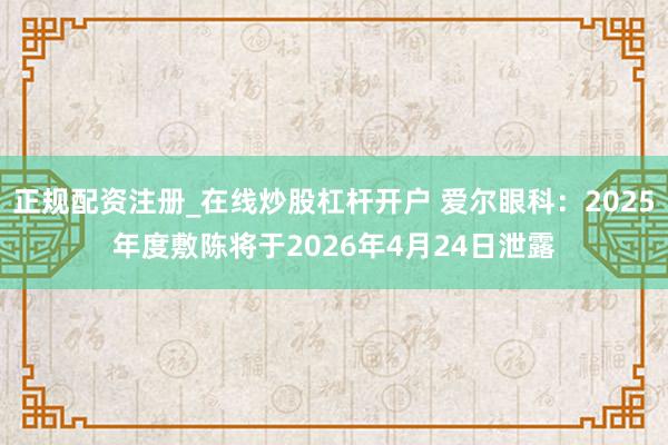 正规配资注册_在线炒股杠杆开户 爱尔眼科：2025年度敷陈将于2026年4月24日泄露
