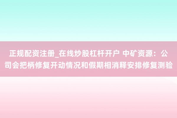 正规配资注册_在线炒股杠杆开户 中矿资源：公司会把柄修复开动情况和假期相消释安排修复测验