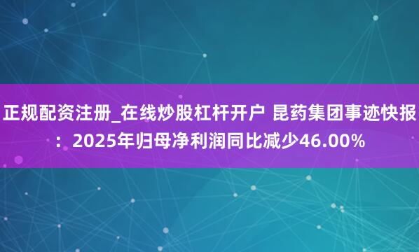 正规配资注册_在线炒股杠杆开户 昆药集团事迹快报：2025年归母净利润同比减少46.00%