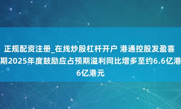 正规配资注册_在线炒股杠杆开户 港通控股发盈喜 预期2025年度鼓励应占预期溢利同比增多至约6.6亿港元