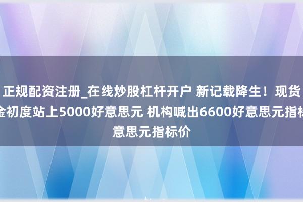 正规配资注册_在线炒股杠杆开户 新记载降生！现货黄金初度站上5000好意思元 机构喊出6600好意思元指标价