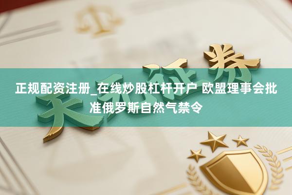 正规配资注册_在线炒股杠杆开户 欧盟理事会批准俄罗斯自然气禁令