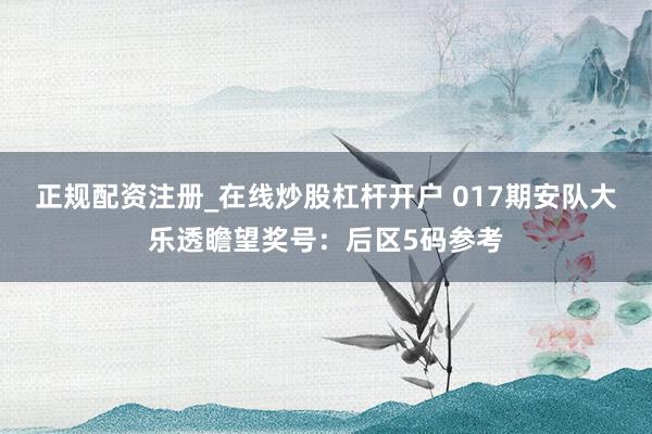 正规配资注册_在线炒股杠杆开户 017期安队大乐透瞻望奖号：后区5码参考