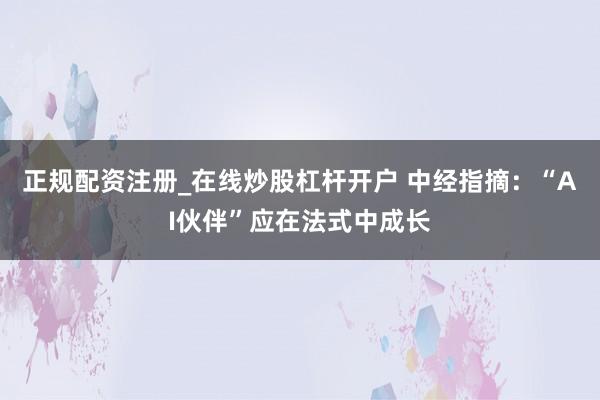 正规配资注册_在线炒股杠杆开户 中经指摘：“AI伙伴”应在法式中成长