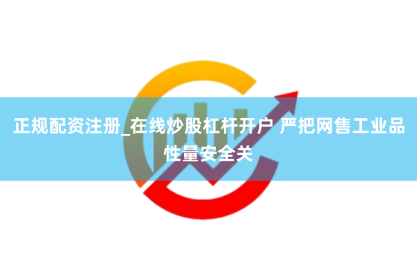 正规配资注册_在线炒股杠杆开户 严把网售工业品性量安全关