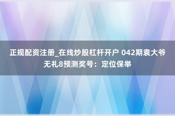 正规配资注册_在线炒股杠杆开户 042期袁大爷无礼8预测奖号：定位保举