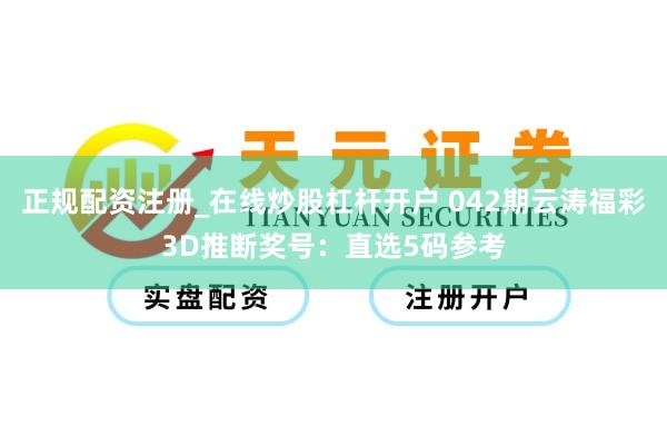 正规配资注册_在线炒股杠杆开户 042期云涛福彩3D推断奖号：直选5码参考