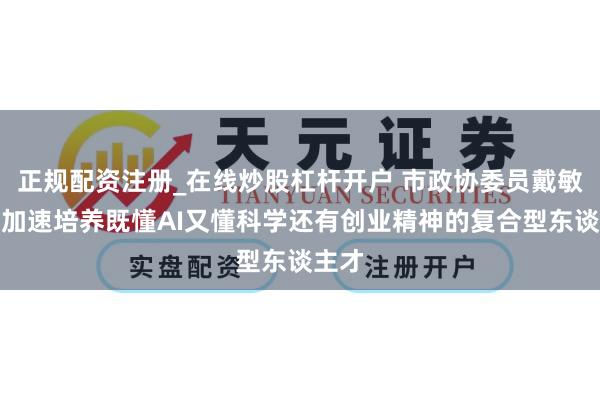 正规配资注册_在线炒股杠杆开户 市政协委员戴敏敏：加速培养既懂AI又懂科学还有创业精神的复合型东谈主才
