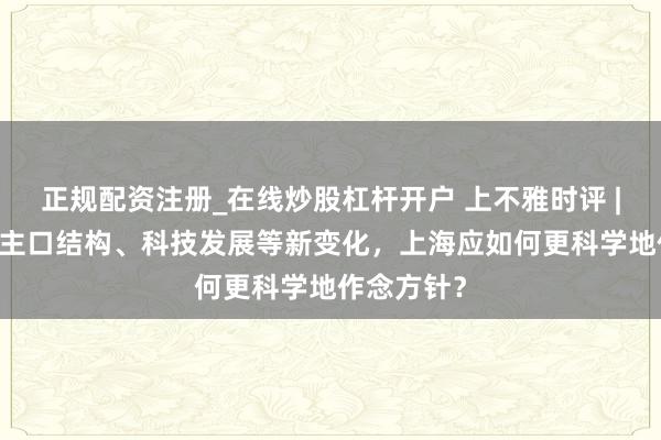 正规配资注册_在线炒股杠杆开户 上不雅时评 | 濒临东谈主口结构、科技发展等新变化,上海应如何更科学地作念方针?