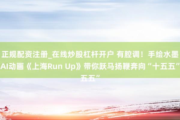正规配资注册_在线炒股杠杆开户 有腔调！手绘水墨AI动画《上海Run Up》带你跃马扬鞭奔向“十五五”