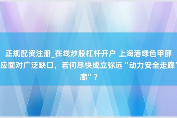 正规配资注册_在线炒股杠杆开户 上海港绿色甲醇供应面对广泛缺口，若何尽快成立弥远“动力安全走廊”？