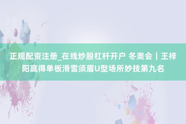 正规配资注册_在线炒股杠杆开户 冬奥会｜王梓阳赢得单板滑雪须眉U型场所妙技第九名