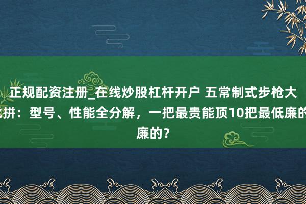 正规配资注册_在线炒股杠杆开户 五常制式步枪大比拼：型号、性能全分解，一把最贵能顶10把最低廉的？