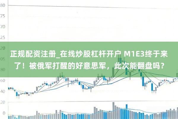 正规配资注册_在线炒股杠杆开户 M1E3终于来了!被俄军打醒的好意思军,此次能翻盘吗?
