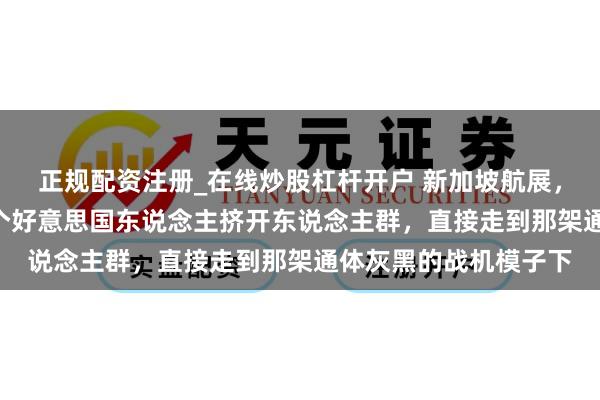 正规配资注册_在线炒股杠杆开户 新加坡航展，歼-35的展台前，一个好意思国东说念主挤开东说念主群，直接走到那架通体灰黑的战机模子下