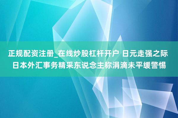 正规配资注册_在线炒股杠杆开户 日元走强之际 日本外汇事务精采东说念主称涓滴未平缓警惕