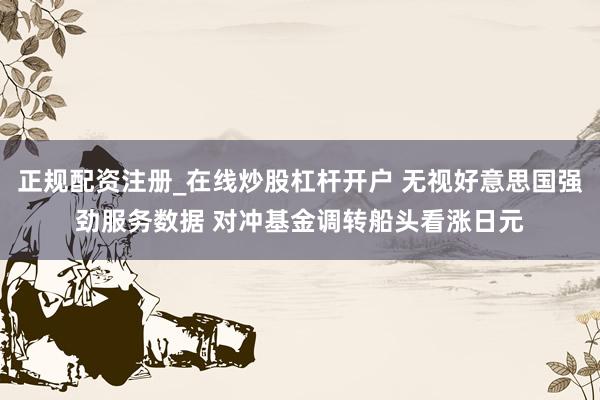 正规配资注册_在线炒股杠杆开户 无视好意思国强劲服务数据 对冲基金调转船头看涨日元