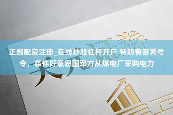 正规配资注册_在线炒股杠杆开户 特朗普签署号令，条件好意思国军方从煤电厂采购电力