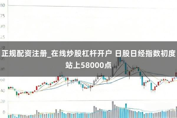 正规配资注册_在线炒股杠杆开户 日股日经指数初度站上58000点